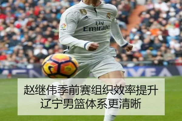 赵继伟季前赛组织效率提升 辽宁男篮体系更清晰 - xingkong